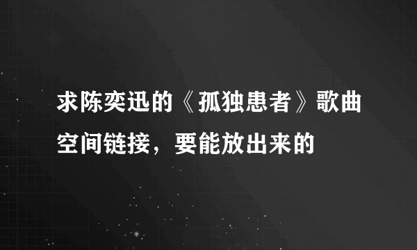 求陈奕迅的《孤独患者》歌曲空间链接，要能放出来的