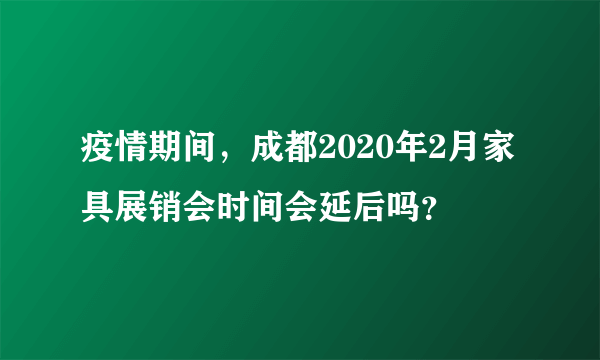 疫情期间，成都2020年2月家具展销会时间会延后吗？