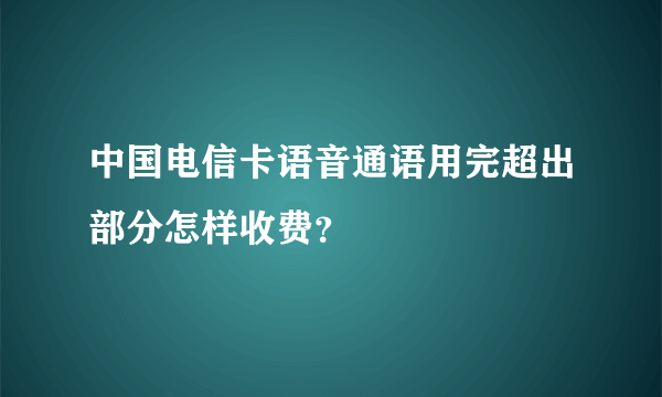 中国电信卡语音通语用完超出部分怎样收费？