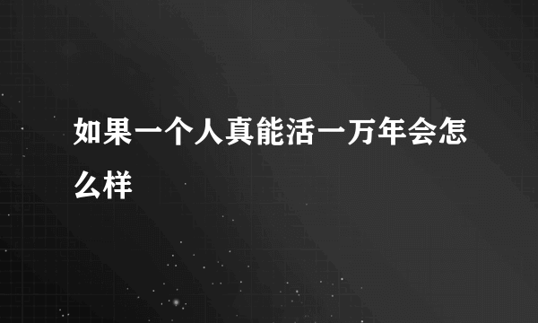 如果一个人真能活一万年会怎么样