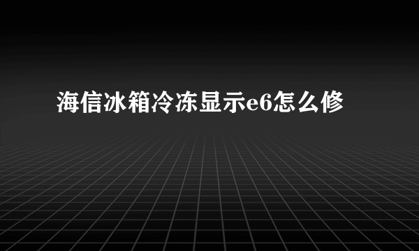 海信冰箱冷冻显示e6怎么修