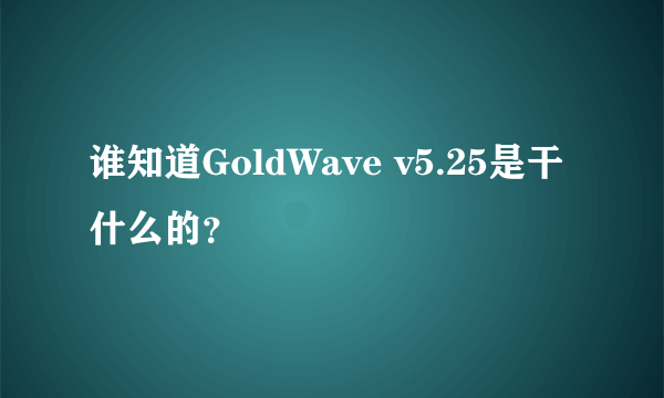 谁知道GoldWave v5.25是干什么的？