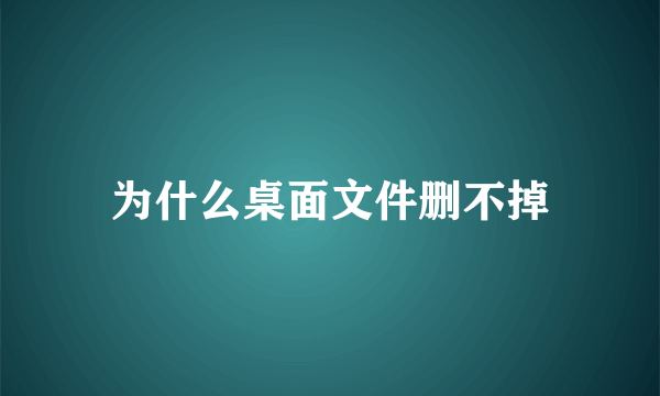 为什么桌面文件删不掉