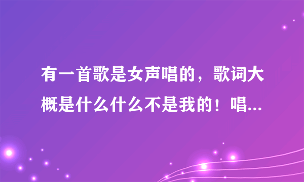 有一首歌是女声唱的，歌词大概是什么什么不是我的！唱的有点伤感，很轻柔的？