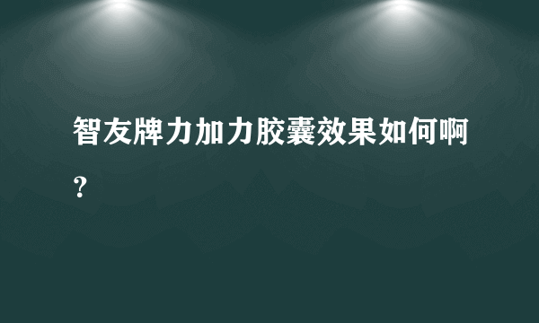 智友牌力加力胶囊效果如何啊？