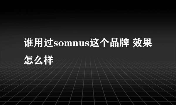 谁用过somnus这个品牌 效果怎么样