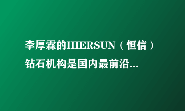 李厚霖的HIERSUN（恒信）钻石机构是国内最前沿的钻石品牌吗？