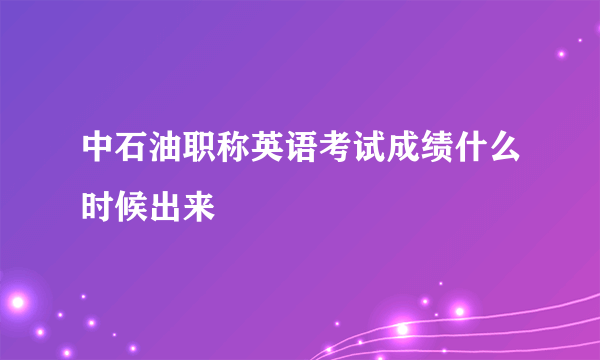 中石油职称英语考试成绩什么时候出来