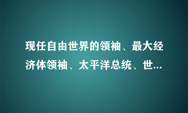 现任自由世界的领袖、最大经济体领袖、太平洋总统、世界警察、最强武装部三军总司令，是谁