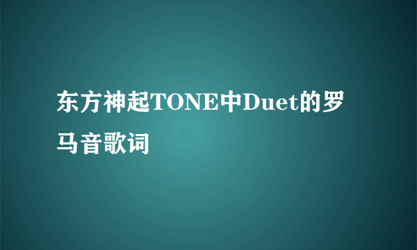 东方神起TONE中Duet的罗马音歌词