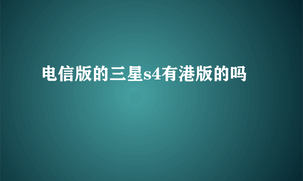 电信版的三星s4有港版的吗