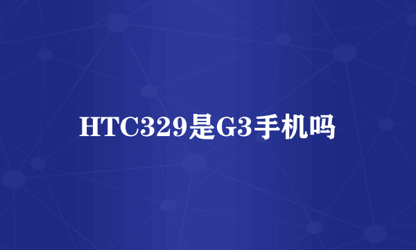 HTC329是G3手机吗