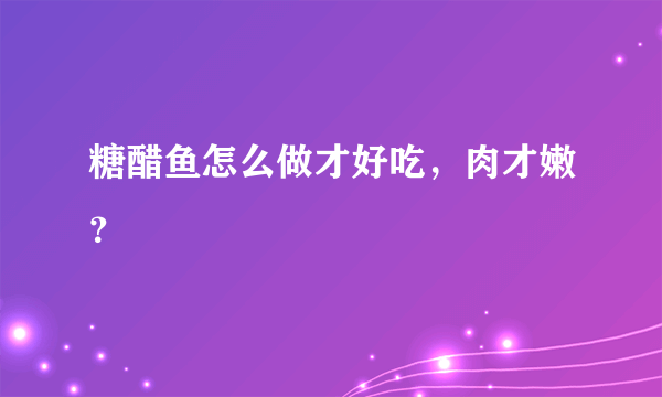 糖醋鱼怎么做才好吃，肉才嫩？