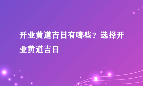 开业黄道吉日有哪些？选择开业黄道吉日