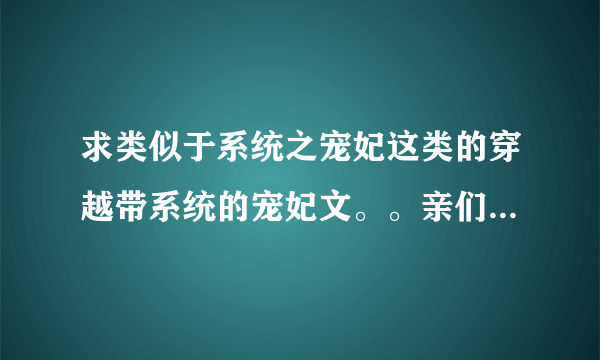 求类似于系统之宠妃这类的穿越带系统的宠妃文。。亲们，不要坑，要完结的。。