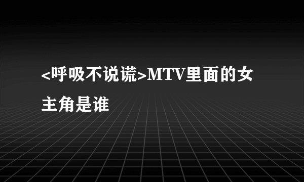 <呼吸不说谎>MTV里面的女主角是谁