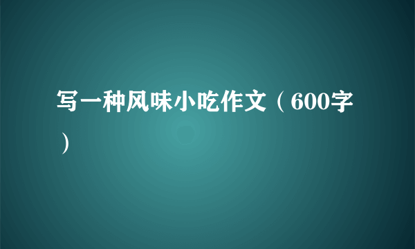 写一种风味小吃作文（600字）