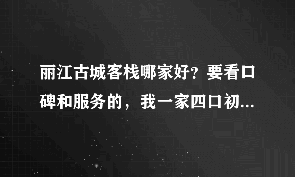 丽江古城客栈哪家好？要看口碑和服务的，我一家四口初五要过来玩，谢谢