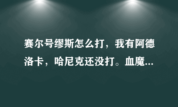 赛尔号缪斯怎么打，我有阿德洛卡，哈尼克还没打。血魔有。无巨石灵王，没有魔术师