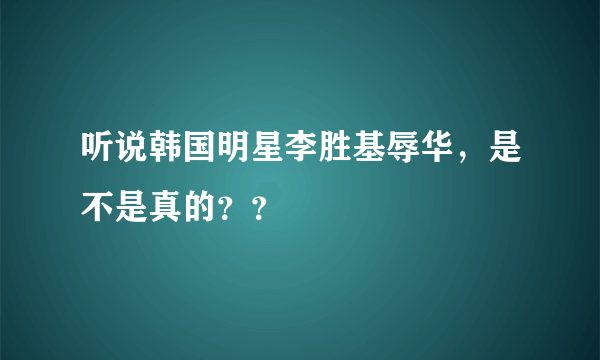 听说韩国明星李胜基辱华，是不是真的？？