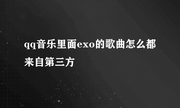 qq音乐里面exo的歌曲怎么都来自第三方