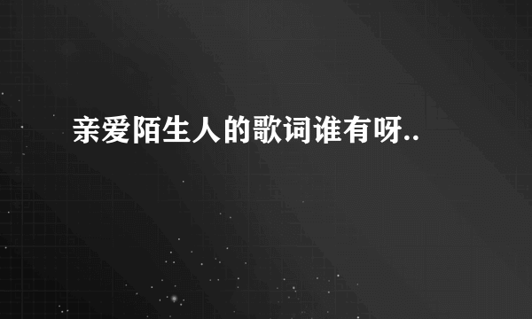 亲爱陌生人的歌词谁有呀..