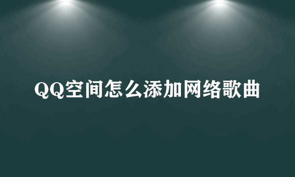 QQ空间怎么添加网络歌曲