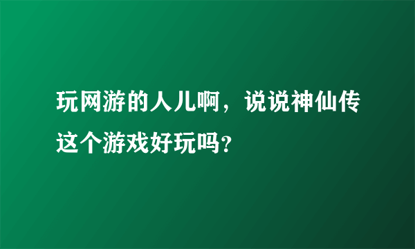 玩网游的人儿啊，说说神仙传这个游戏好玩吗？