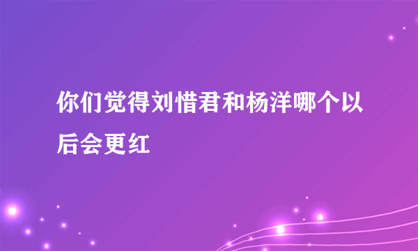 你们觉得刘惜君和杨洋哪个以后会更红