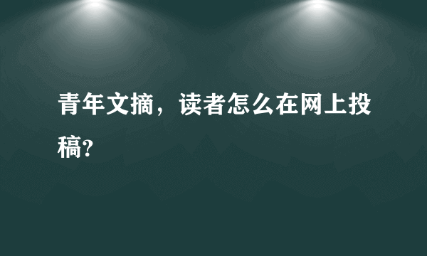 青年文摘，读者怎么在网上投稿？