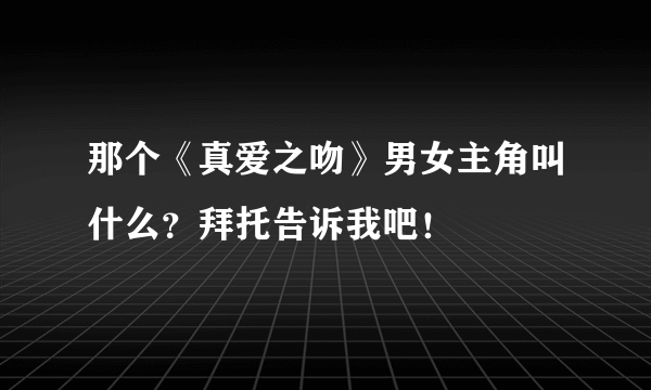 那个《真爱之吻》男女主角叫什么？拜托告诉我吧！