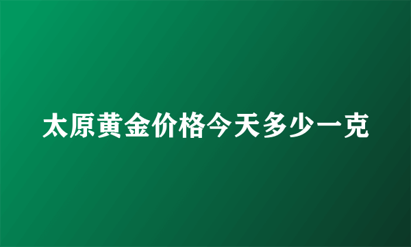 太原黄金价格今天多少一克