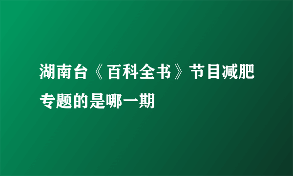 湖南台《百科全书》节目减肥专题的是哪一期