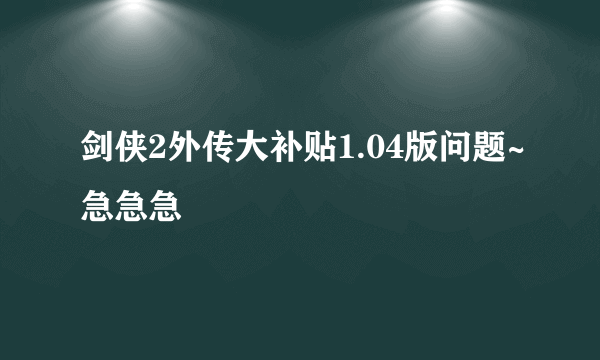 剑侠2外传大补贴1.04版问题~急急急