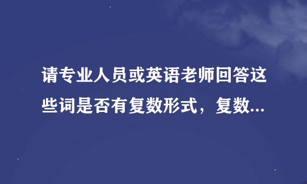 请专业人员或英语老师回答这些词是否有复数形式，复数形式是什么？我反复查过字典都搞不清楚才来问的？