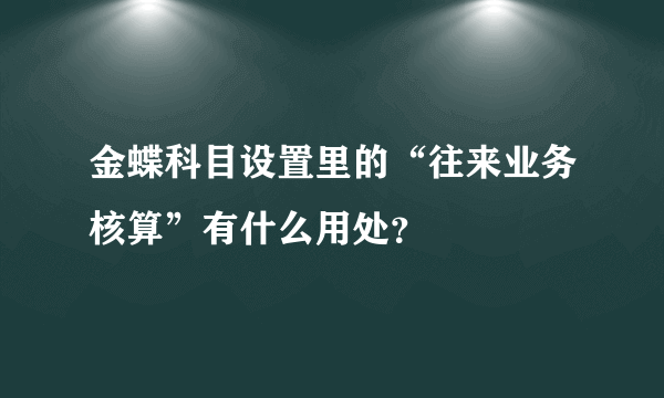 金蝶科目设置里的“往来业务核算”有什么用处？