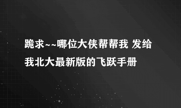 跪求~~哪位大侠帮帮我 发给我北大最新版的飞跃手册