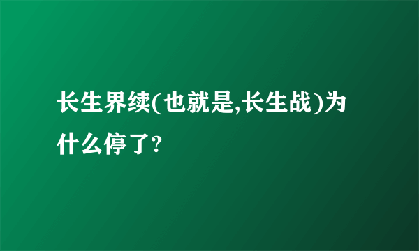 长生界续(也就是,长生战)为什么停了?