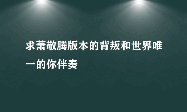 求萧敬腾版本的背叛和世界唯一的你伴奏