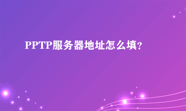 PPTP服务器地址怎么填？