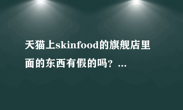 天猫上skinfood的旗舰店里面的东西有假的吗？想买韩国代购太贵，想要在网上买，但是也怕有假。