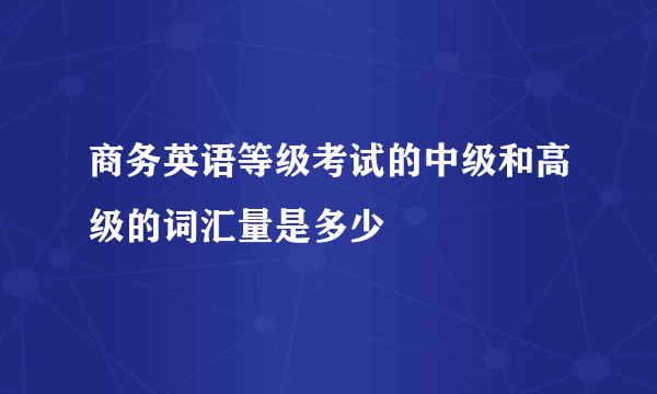 商务英语等级考试的中级和高级的词汇量是多少