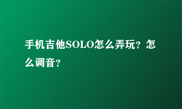 手机吉他SOLO怎么弄玩？怎么调音？