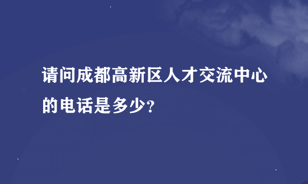 请问成都高新区人才交流中心的电话是多少？