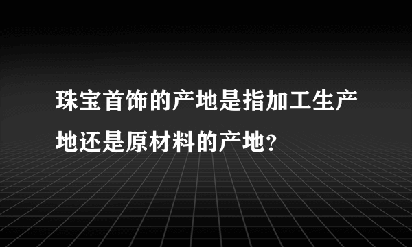 珠宝首饰的产地是指加工生产地还是原材料的产地？