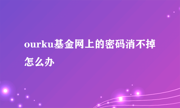 ourku基金网上的密码消不掉怎么办