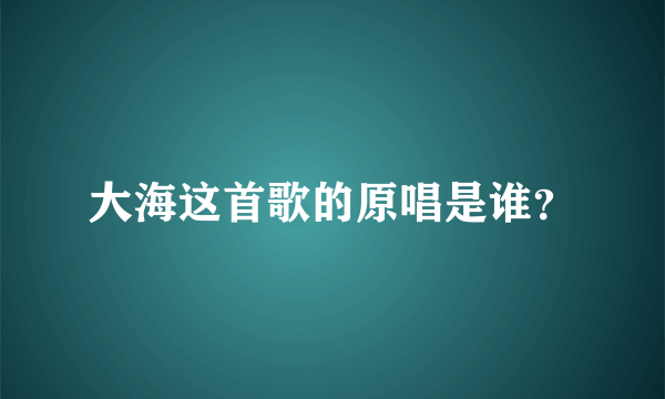 大海这首歌的原唱是谁？