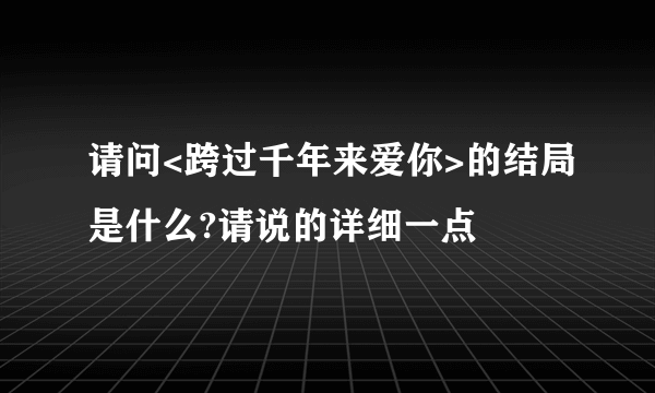 请问<跨过千年来爱你>的结局是什么?请说的详细一点