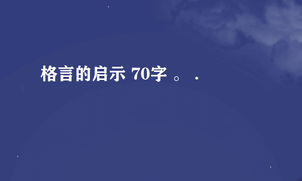 格言的启示 70字 。 .