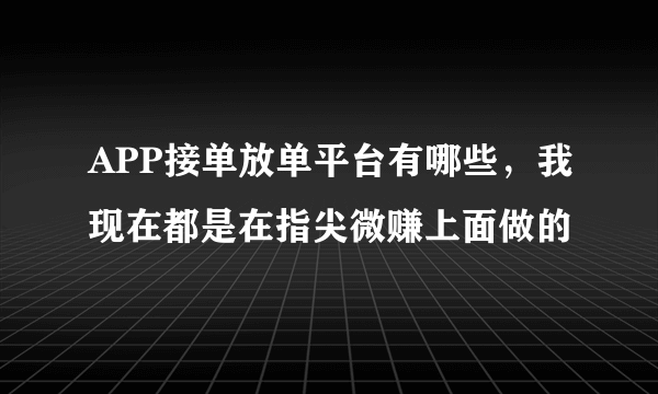 APP接单放单平台有哪些，我现在都是在指尖微赚上面做的